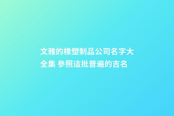 文雅的橡塑制品公司名字大全集 參照這批普遍的吉名-第1張-公司起名-玄機(jī)派